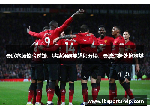 曼联客场惊险逆转，继续领跑英超积分榜，曼城追赶处境难堪