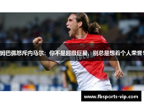 姆巴佩怒斥内马尔：你不是超级巨星，别总是想着个人荣誉！