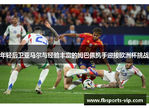 年轻后卫亚马尔与经验丰富的姆巴佩携手迎接欧洲杯挑战