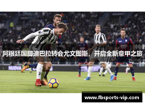 阿根廷国脚迪巴拉转会尤文图斯，开启全新意甲之旅