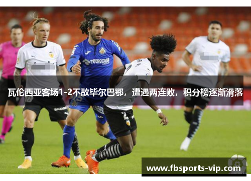 瓦伦西亚客场1-2不敌毕尔巴鄂，遭遇两连败，积分榜逐渐滑落