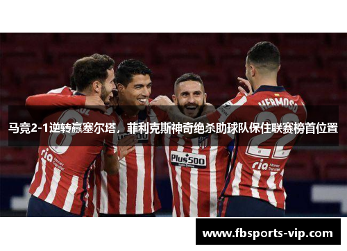 马竞2-1逆转赢塞尔塔，菲利克斯神奇绝杀助球队保住联赛榜首位置