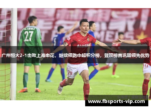 广州恒大2-1击败上海申花，继续领跑中超积分榜，登顶榜首巩固领先优势