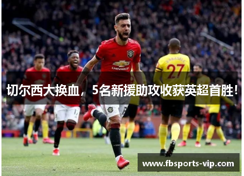 切尔西大换血，5名新援助攻收获英超首胜！