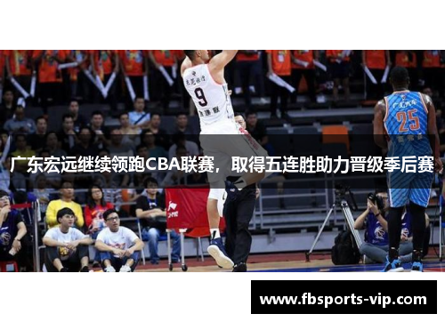 广东宏远继续领跑CBA联赛，取得五连胜助力晋级季后赛