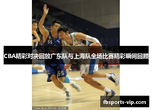 CBA精彩对决回放广东队与上海队全场比赛精彩瞬间回顾