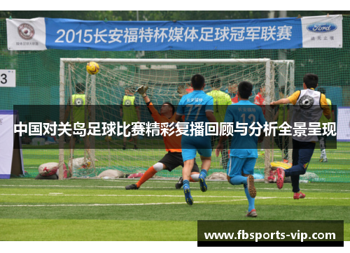 中国对关岛足球比赛精彩复播回顾与分析全景呈现