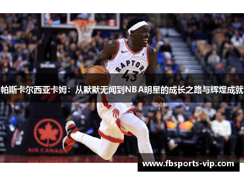 帕斯卡尔西亚卡姆：从默默无闻到NBA明星的成长之路与辉煌成就