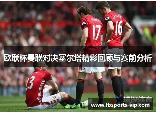 欧联杯曼联对决塞尔塔精彩回顾与赛前分析