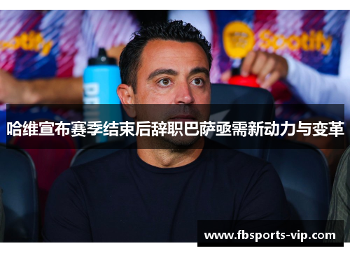 哈维宣布赛季结束后辞职巴萨亟需新动力与变革