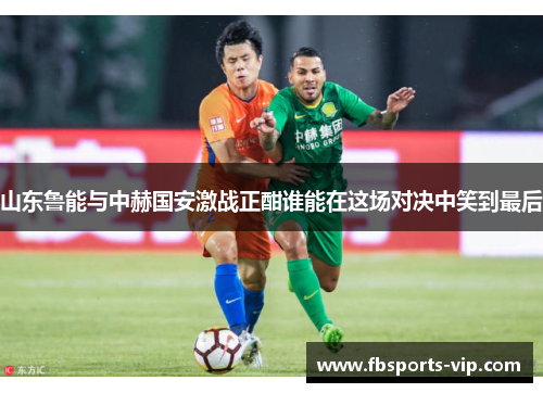山东鲁能与中赫国安激战正酣谁能在这场对决中笑到最后