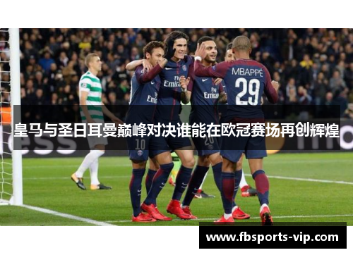 皇马与圣日耳曼巅峰对决谁能在欧冠赛场再创辉煌